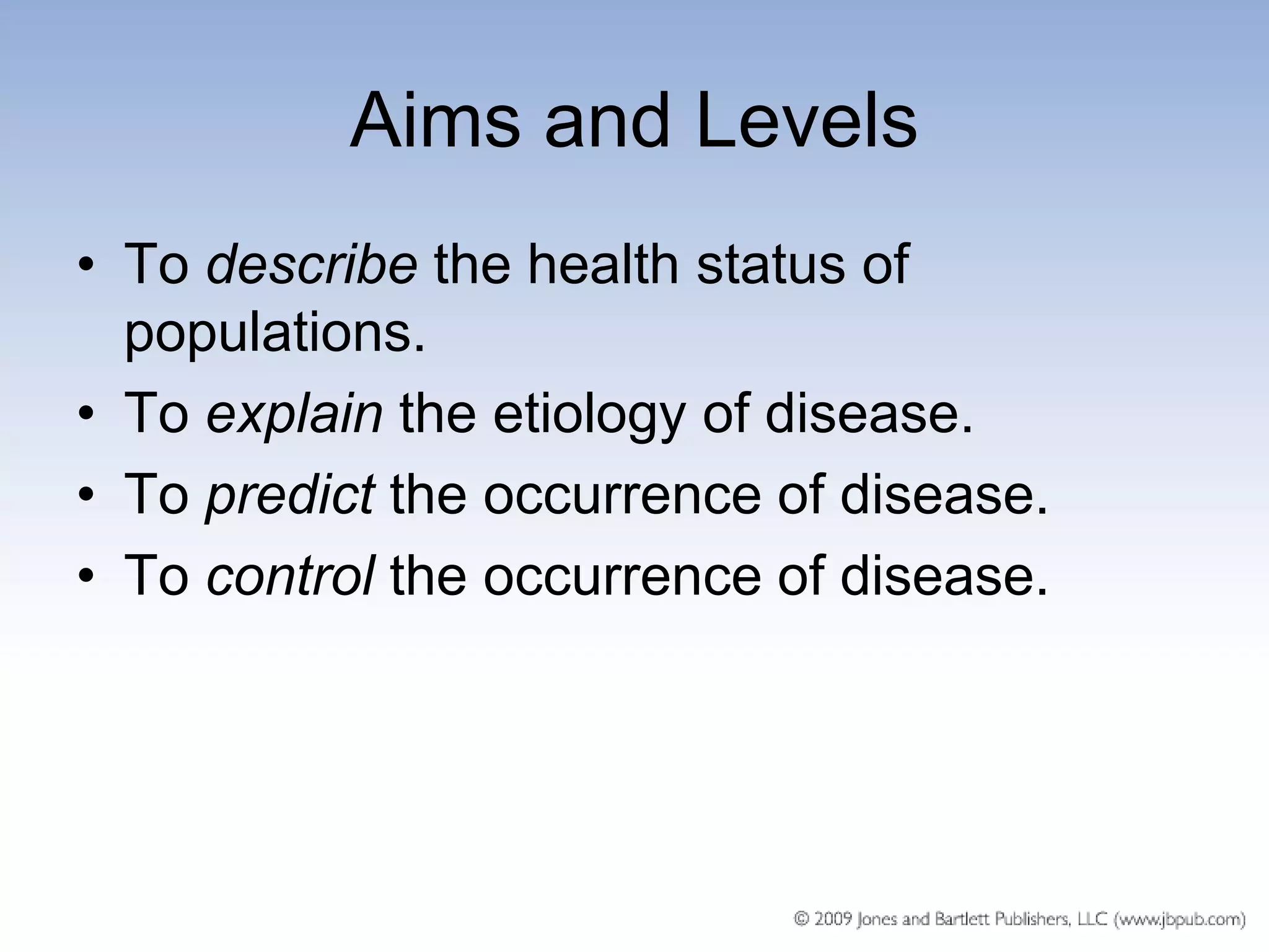 Aims and Levels
• To describe the health status of
  populations.
• To explain the etiology of disease.
• To predict the occurrence of disease.
• To control the occurrence of disease.
 