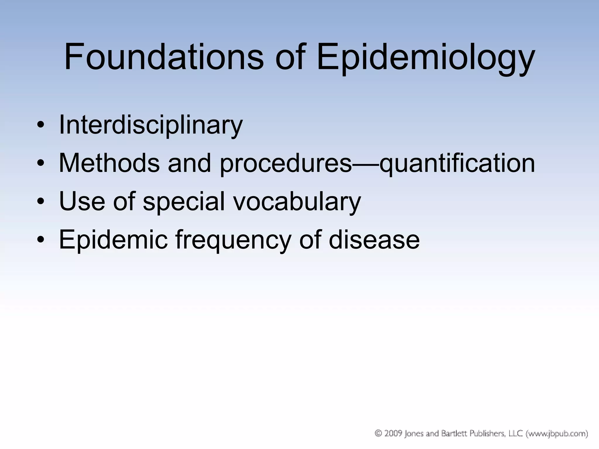 Foundations of Epidemiology
•   Interdisciplinary
•   Methods and procedures—quantification
•   Use of special vocabulary
•   Epidemic frequency of disease
 