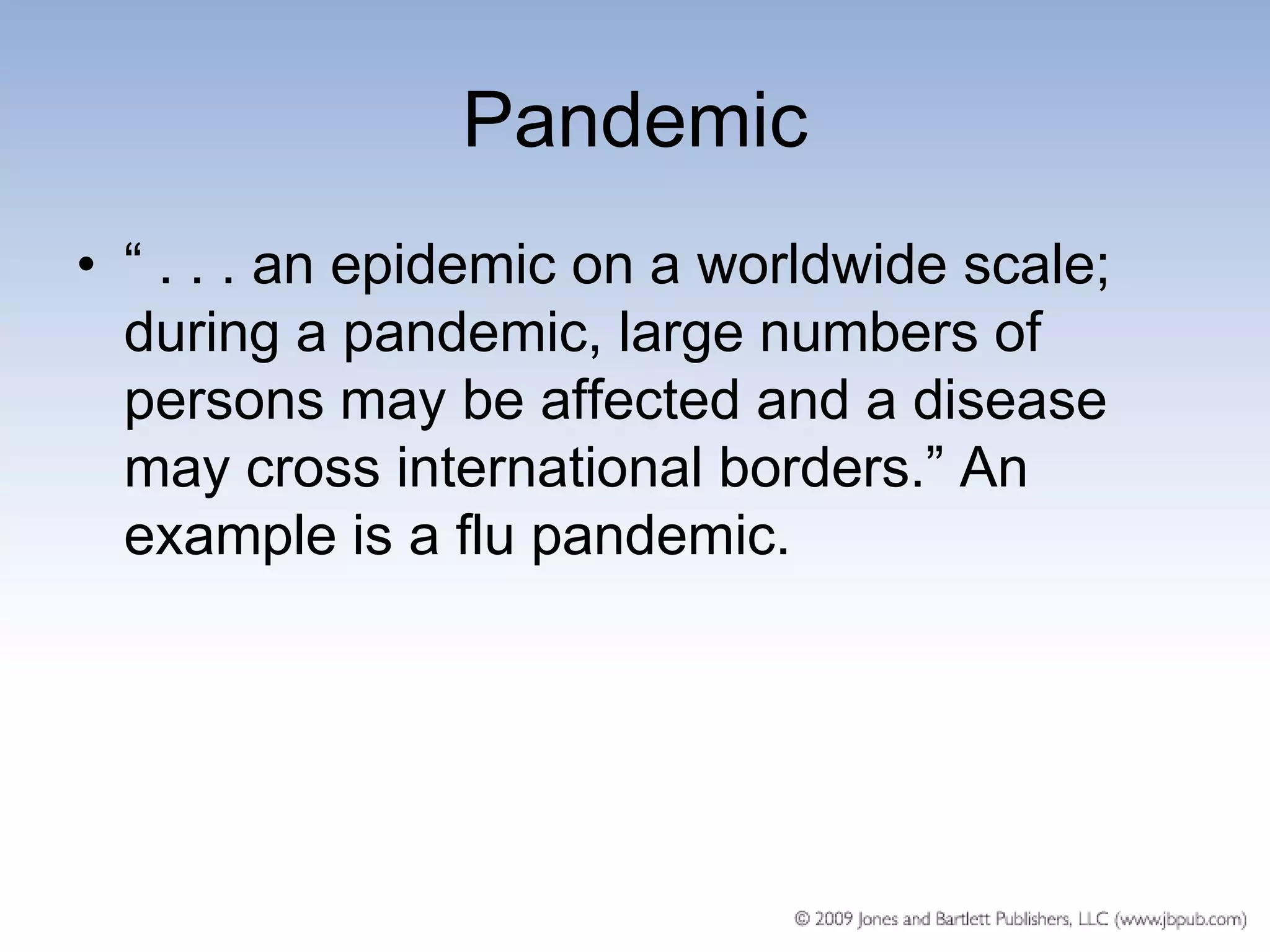 Pandemic
• ― . . . an epidemic on a worldwide scale;
  during a pandemic, large numbers of
  persons may be affected and a disease
  may cross international borders.‖ An
  example is a flu pandemic.
 