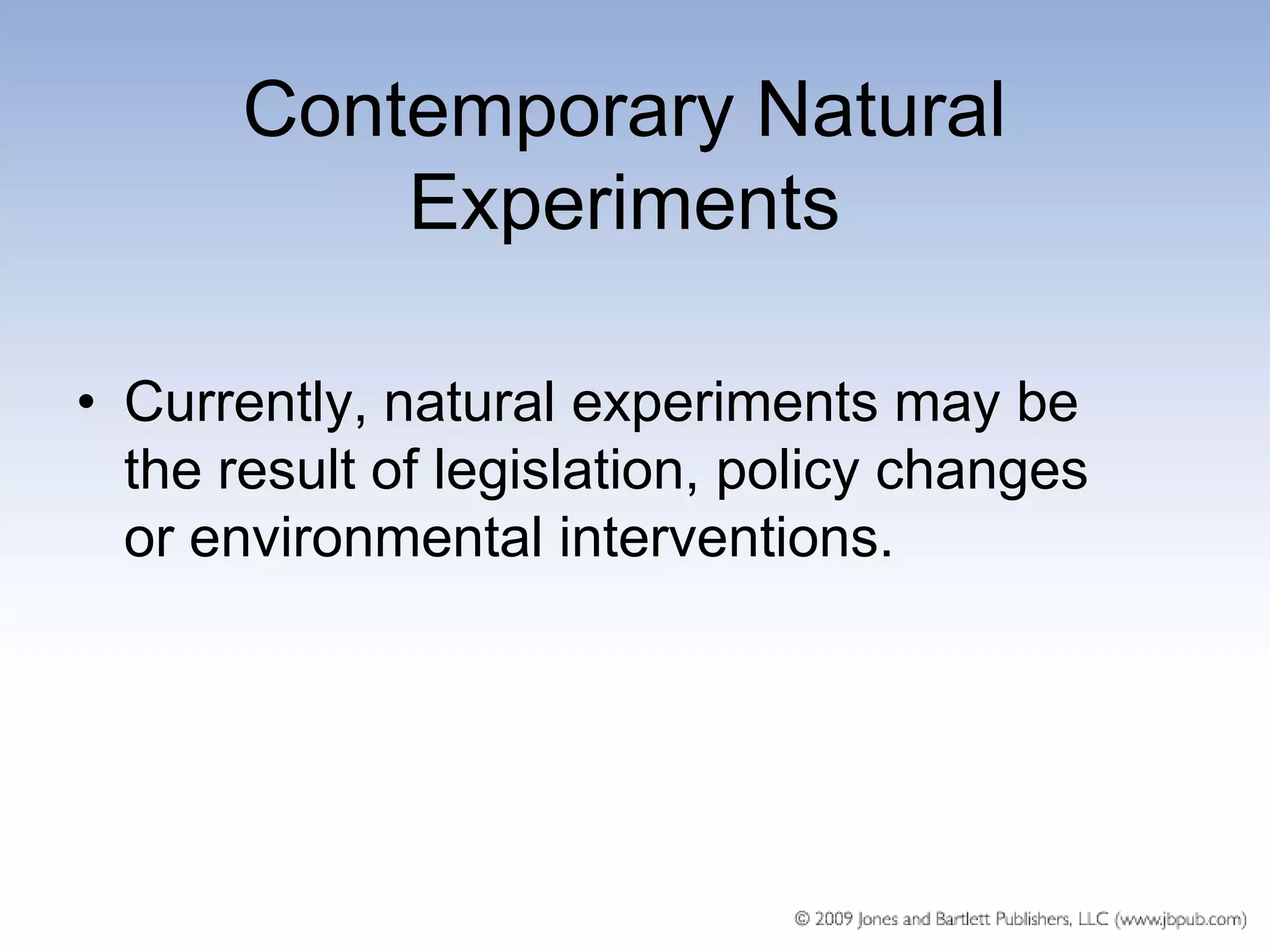 Contemporary Natural
           Experiments

• Currently, natural experiments may be
  the result of legislation, policy changes
  or environmental interventions.
 