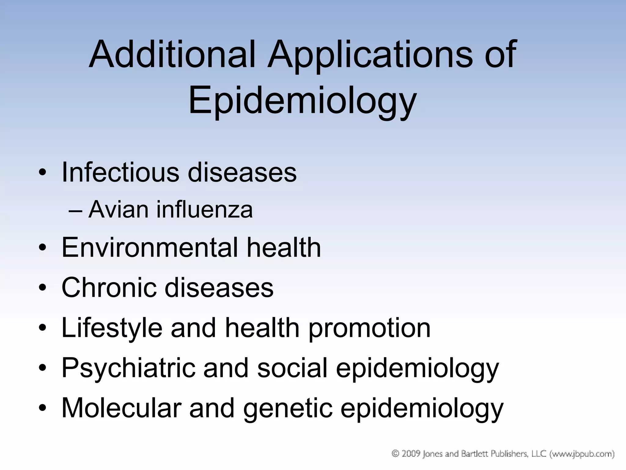 Additional Applications of
            Epidemiology
• Infectious diseases
    – Avian influenza
•   Environmental health
•   Chronic diseases
•   Lifestyle and health promotion
•   Psychiatric and social epidemiology
•   Molecular and genetic epidemiology
 