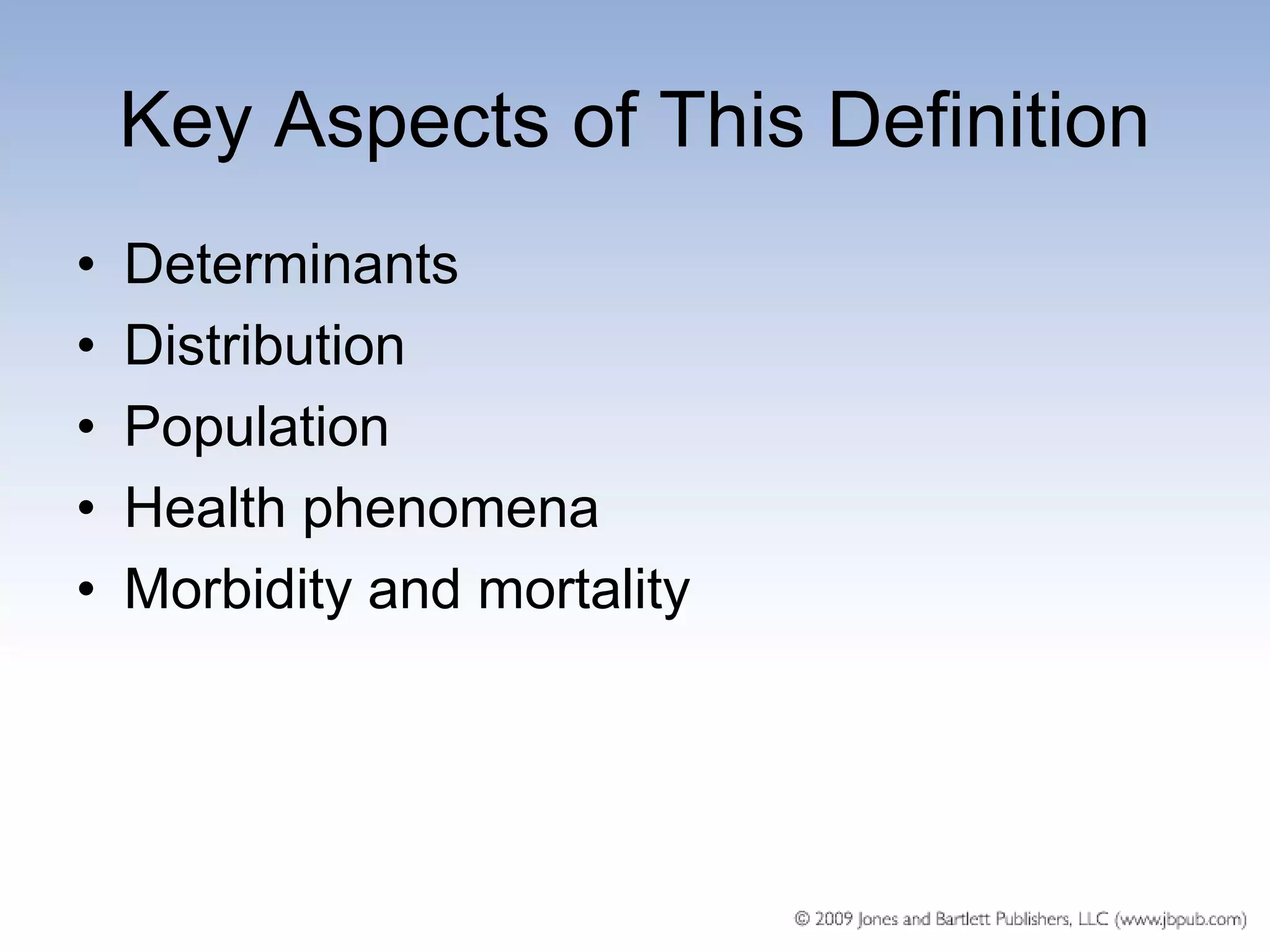 Key Aspects of This Definition
•   Determinants
•   Distribution
•   Population
•   Health phenomena
•   Morbidity and mortality
 