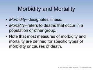 Morbidity and Mortality
• Morbidity--designates illness.
• Mortality--refers to deaths that occur in a
  population or other group.
• Note that most measures of morbidity and
  mortality are defined for specific types of
  morbidity or causes of death.
 