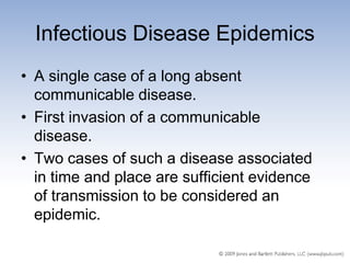 Infectious Disease Epidemics
• A single case of a long absent
  communicable disease.
• First invasion of a communicable
  disease.
• Two cases of such a disease associated
  in time and place are sufficient evidence
  of transmission to be considered an
  epidemic.
 
