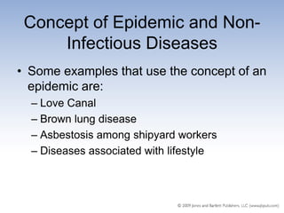 Concept of Epidemic and Non-
     Infectious Diseases
• Some examples that use the concept of an
  epidemic are:
  – Love Canal
  – Brown lung disease
  – Asbestosis among shipyard workers
  – Diseases associated with lifestyle
 