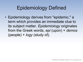 Epidemiology Defined
• Epidemiology derives from "epidemic," a
  term which provides an immediate clue to
  its subject matter. Epidemiology originates
  from the Greek words, epi (upon) + demos
  (people) + logy (study of).
 