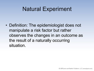 Natural Experiment

• Definition: The epidemiologist does not
  manipulate a risk factor but rather
  observes the changes in an outcome as
  the result of a naturally occurring
  situation.
 