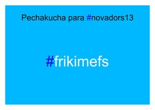 Pechakucha para #novadors13
#frikimefs
 
