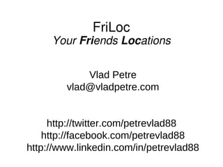 FriLoc
     Your Friends Locations


            Vlad Petre
        vlad@vladpetre.com


     http://twitter.com/petrevlad88
    http://facebook.com/petrevlad88
http://www.linkedin.com/in/petrevlad88
 
