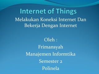 Melakukan Koneksi Internet Dan
Bekerja Dengan Internet
Oleh :
Frimansyah
Manajemen Informtika
Semester 2
Polinela
 