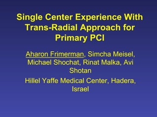 Single Center Experience With
  Trans-Radial Approach for
         Primary PCI
 Aharon Frimerman, Simcha Meisel,
  Michael Shochat, Rinat Malka, Avi
                Shotan
 Hillel Yaffe Medical Center, Hadera,
                 Israel
 