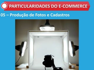 05 – Produção de Fotos e Cadastros
PARTICULARIDADES DO E-COMMERCE
 