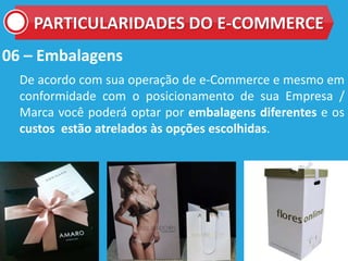 06 – Embalagens
De acordo com sua operação de e-Commerce e mesmo em
conformidade com o posicionamento de sua Empresa /
Marca você poderá optar por embalagens diferentes e os
custos estão atrelados às opções escolhidas.
PARTICULARIDADES DO E-COMMERCE
 