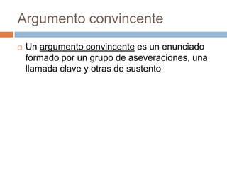 Argumento convincente
   Un argumento convincente es un enunciado
    formado por un grupo de aseveraciones, una
    llamada clave y otras de sustento
 