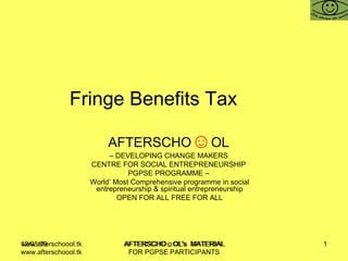 Fringe Benefits Tax  AFTERSCHO ☺ OL   –  DEVELOPING CHANGE MAKERS  CENTRE FOR SOCIAL ENTREPRENEURSHIP  PGPSE PROGRAMME –  World’ Most Comprehensive programme in social entrepreneurship & spiritual entrepreneurship OPEN FOR ALL FREE FOR ALL www.afterschoool.tk  AFTERSCHO☺OL's  MATERIAL FOR PGPSE PARTICIPANTS 