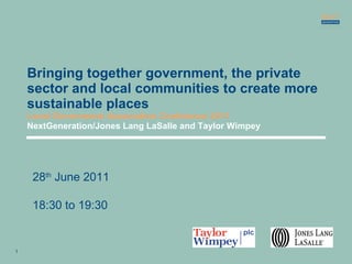Bringing together government, the private sector and local communities to create more sustainable places Local Government Association Conference 2011 NextGeneration/Jones Lang LaSalle and Taylor Wimpey 28 th  June 2011 18:30 to 19:30 