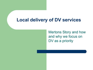 Local delivery of DV services Mertons Story and how and why we focus on DV as a priority 
