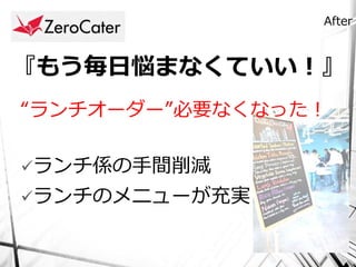 After



『もう毎日悩まなくていい！』
“ランチオーダー”必要なくなった！

ランチ係の手間削減
ランチのメニューが充実
 