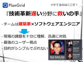 イケてるのはここだ！


    『技術革新遅い分野に救いの手』
•   チームは建築家×ソフトウェアエンジニア


•   現場の課題を十分に理解、迅速に対処
•   最強のユーザー視点
•   目的がシンプルでぶれない
 