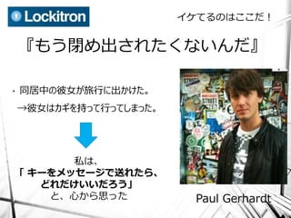 イケてるのはここだ！


    『もう閉め出されたくないんだ』

•   同居中の彼女が旅行に出かけた。
    →彼女はカギを持って行ってしまった。




       私は、
「 キーをメッセージで送れたら、
   どれだけいいだろう」
    と、心から思った              Paul Gerhardt
 