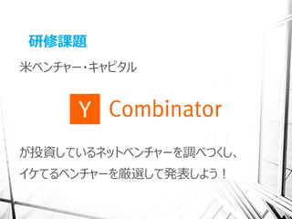 研修課題
米ベンチャー・キャピタル




が投資しているネットベンチャーを調べつくし、
イケてるベンチャーを厳選して発表しよう！
 