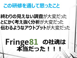 この研修を通して思ったこと

終わりの見えない調査が大変だった
とにかく考え抜く分析が大変だった
伝わるようなアウトプットが大変だった


        の社魂は
    本当だった！！！
 