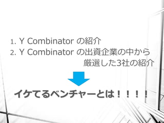 1. Y Combinator の紹介
2. Y Combinator の出資企業の中から
                 厳選した3社の紹介


 イケてるベンチャーとは！！！！
 