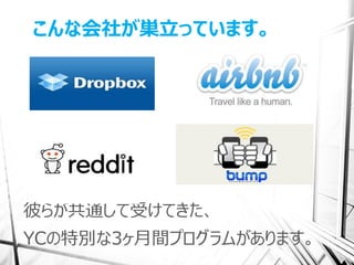こんな会社が巣立っています。




彼らが共通して受けてきた、
YCの特別な3ヶ月間プログラムがあります。
 