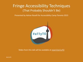 Fringe Accessibility Techniques
(That Probably Shouldn’t Be)
Presented by Adrian Roselli for Accessibility Camp Toronto 2015
#a11yTO
Slides from this talk will be available at rosel.li/a11yTO
 