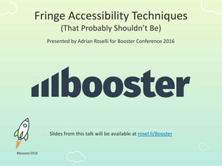 Fringe Accessibility Techniques
(That Probably Shouldn’t Be)
Presented by Adrian Roselli for Booster Conference 2016
#booster2016
Slides from this talk will be available at rosel.li/Booster
 