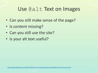 Use @alt Text on Images
• Can you still make sense of the page?
• Is content missing?
• Can you still use the site?
• Is your alt text useful?
http://www.karlgroves.com/2013/09/05/the-6-simplest-web-accessibility-tests-anyone-can-do/
 
