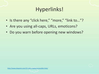 Hyperlinks!
• Is there any “click here,” “more,” “link to…”?
• Are you using all-caps, URLs, emoticons?
• Do you warn before opening new windows?
http://www.sitepoint.com/15-rules-making-accessible-links/
 