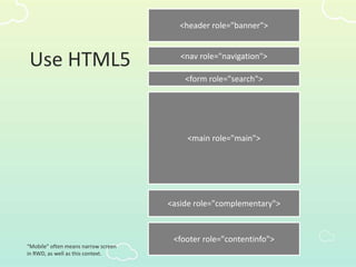 Use HTML5
<header role="banner">
<nav role="navigation">
<aside role="complementary">
<form role="search">
<footer role="contentinfo">
<main role="main">
“Mobile” often means narrow screen
in RWD, as well as this context.
 