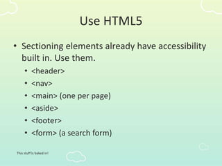 Use HTML5
• Sectioning elements already have accessibility
built in. Use them.
• <header>
• <nav>
• <main> (one per page)
• <aside>
• <footer>
• <form> (a search form)
This stuff is baked in!
 