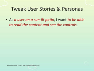 Tweak User Stories & Personas
• As a user on a sun-lit patio, I want to be able
to read the content and see the controls.
Add beer and as a user I may have trouble focusing.
 