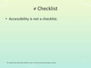 ≠ Checklist
• Accessibility is not a checklist.
No matter how pretty that checklist looks nor how many items you get to check.
 