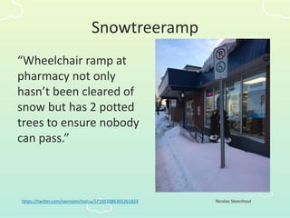 Snowtreeramp
Nicolas Steenhouthttps://twitter.com/vavroom/status/571092086365261824
“Wheelchair ramp at
pharmacy not only
hasn’t been cleared of
snow but has 2 potted
trees to ensure nobody
can pass.”
 
