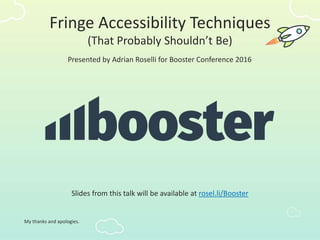 Presented by Adrian Roselli for Booster Conference 2016
My thanks and apologies.
Slides from this talk will be available at rosel.li/Booster
Fringe Accessibility Techniques
(That Probably Shouldn’t Be)
 