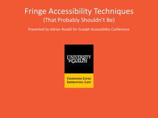 Fringe Accessibility Techniques
(That Probably Shouldn’t Be)
Presented by Adrian Roselli for Guelph Accessibility Conference
 