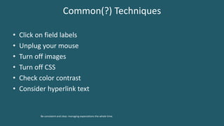 Common(?) Techniques
• Click on field labels
• Unplug your mouse
• Turn off images
• Turn off CSS
• Check color contrast
• Consider hyperlink text
Be consistent and clear, managing expectations the whole time.
 