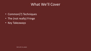 What We’ll Cover
• Common(?) Techniques
• The (not really) Fringe
• Key Takeaways
Work with me, people.
 