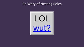 Be Wary of Nesting Roles
 