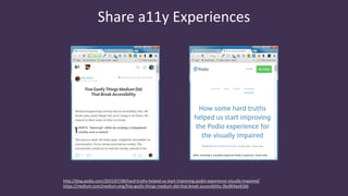Share a11y Experiences
http://blog.podio.com/2015/07/08/hard-truths-helped-us-start-improving-podio-experience-visually-impaired/
https://medium.com/medium-eng/five-goofy-things-medium-did-that-break-accessibility-3bc804ae818d
 