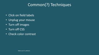 Common(?) Techniques
• Click on field labels
• Unplug your mouse
• Turn off images
• Turn off CSS
• Check color contrast
Make sure it’s sufficient.
 