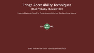 Fringe Accessibility Techniques
(That Probably Shouldn’t Be)
Presented by Adrian Roselli for Portland Accessibility and User Experience Meetup
Slides from this talk will be available at rosel.li/pdxux
 
