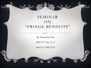 SEMINAR
ON
“FRINGE BENEFITS”
By: Sumandeep Kaur
MBA 2nd Sem, Sec-A
Roll No: 130423316
 