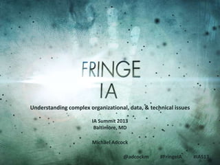 @adcockm #FringeIA #IAS13
Understanding complex organizational, data, & technical issues
Michael Adcock
IA Summit 2013
Baltimore, MD
 