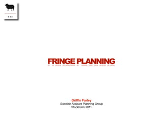 FRINGE PLANNING



          Griffin Farley
  Swedish Account Planning Group
         Stockholm 2011
 