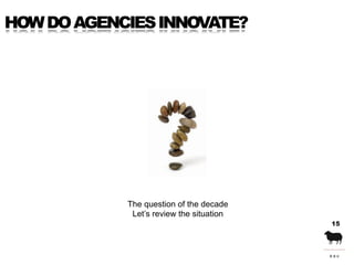 HOW DO AGENCIES INNOVATE?




            The question of the decade
             Let’s review the situation
             ...
