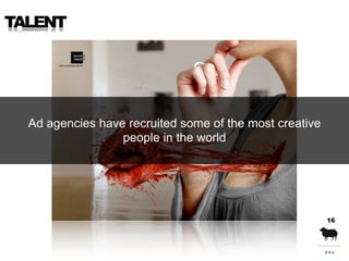 TALENT




  Ad agencies have recruited some of the most creative
                  people in the world




              ...